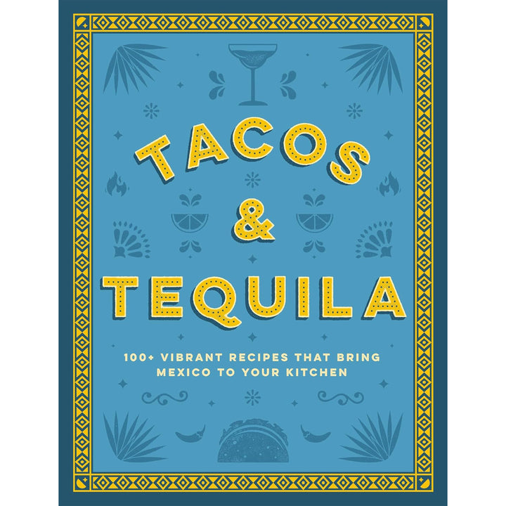 Tacos & Tequila: 100+ Vibrant Recipes That Bring Mexico to Your Kitchen